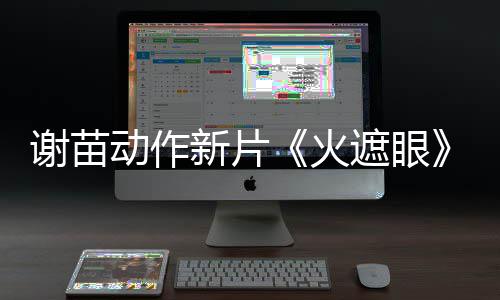 告 谢苗新片小岛秀夫曝预遮眼转发动作火推荐首